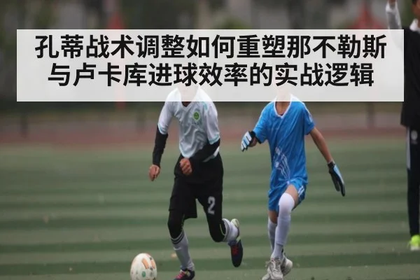 孔蒂战术调整如何重塑那不勒斯与卢卡库进球效率的实战逻辑