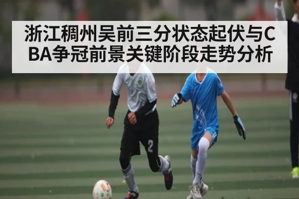 浙江稠州吴前三分状态起伏与CBA争冠前景关键阶段走势分析